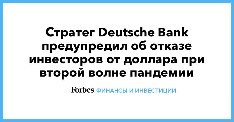 Общество: Cтратег Deutsche Bank предупредил об отказе инвесторов от доллара при второй волне пандемии