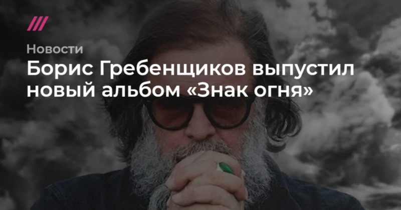 Общество: Борис Гребенщиков выпустил новый альбом «Знак огня»