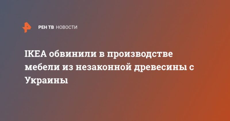 Общество: IKEA обвинили в производстве мебели из незаконной древесины с Украины