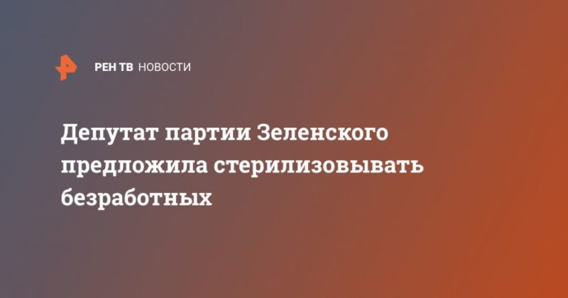 Общество: Депутат партии Зеленского предложила стерилизовывать безработных