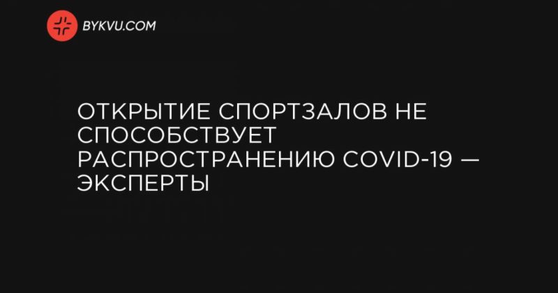 Открытие спортзалов не способствует распространению COVID-19 — эксперты 26062020 Общество: Открытие спортзалов не способствует распространению COVID-19 — эксперты