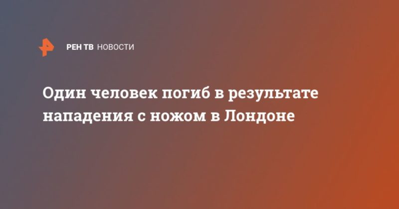 Общество: Один человек погиб в результате нападения с ножом в Лондоне