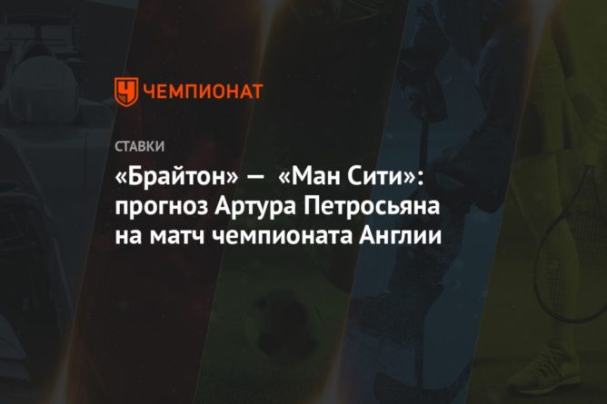 «Брайтон» — «Ман Сити»: прогноз Артура Петросьяна на матч чемпионата Англии 11072020 Общество: «Брайтон» — «Ман Сити»: прогноз Артура Петросьяна на матч чемпионата Англии