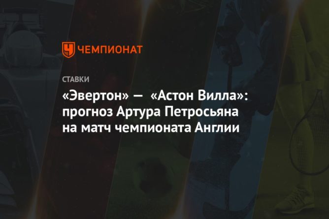 Общество: «Эвертон» — «Астон Вилла»: прогноз Артура Петросьяна на матч чемпионата Англии