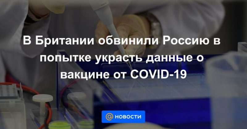 Общество: В Британии обвинили Россию в попытке украсть данные о вакцине от COVID-19