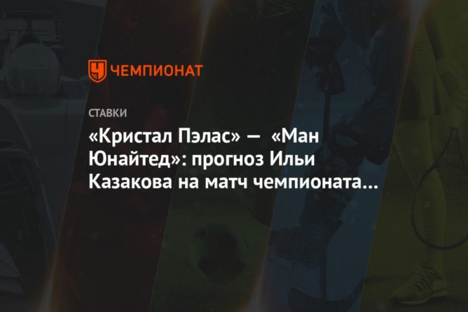 «Кристал Пэлас» — «Ман Юнайтед»: прогноз Ильи Казакова на матч чемпионата Англии 16072020 Общество: «Кристал Пэлас» — «Ман Юнайтед»: прогноз Ильи Казакова на матч чемпионата Англии