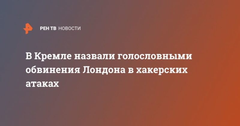 Общество: В Кремле назвали голословными обвинения Лондона в хакерских атаках