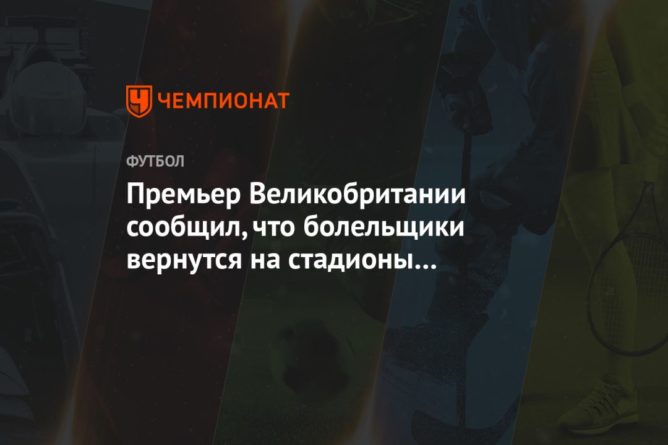 Общество: Премьер Великобритании сообщил, что болельщики вернутся на стадионы в октябре
