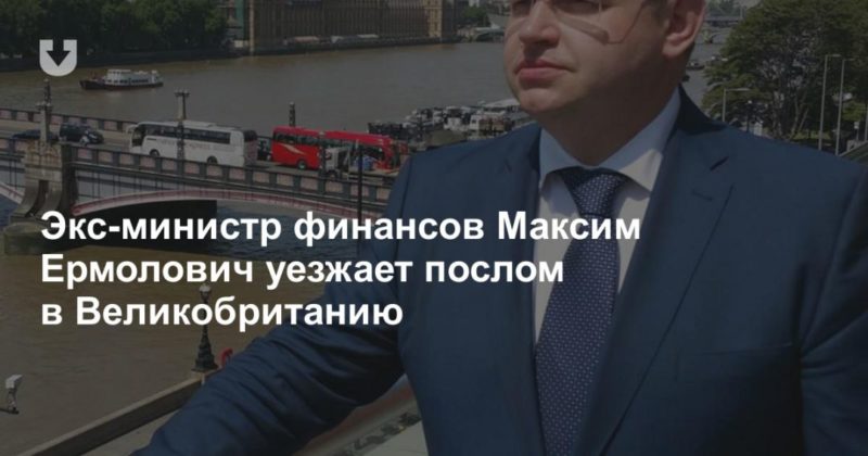 Общество: Экс-министр финансов Максим Ермолович уезжает послом в Великобританию