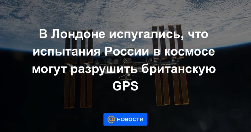 Общество: В Лондоне испугались, что испытания России в космосе могут разрушить британскую GPS