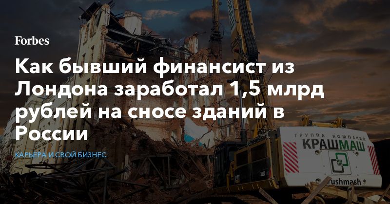 Общество: Как бывший финансист из Лондона заработал 1,5 млрд рублей на сносе зданий в России