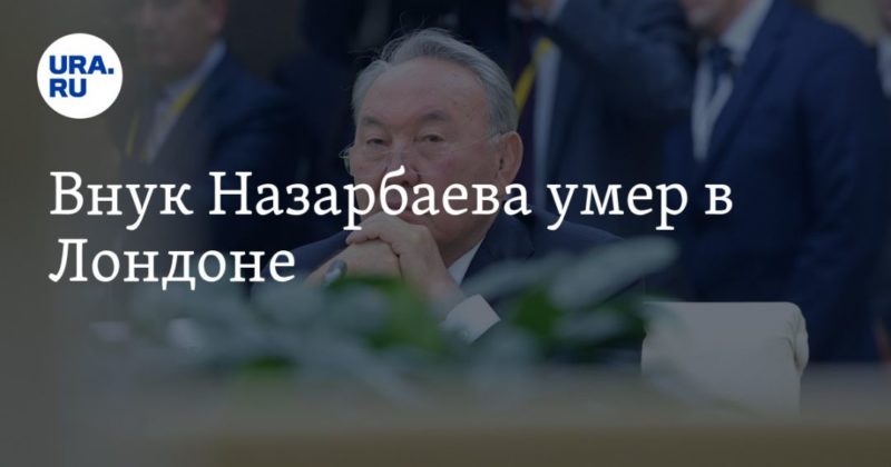 Внук Назарбаева умер в Лондоне 16082020 Общество: Внук Назарбаева умер в Лондоне