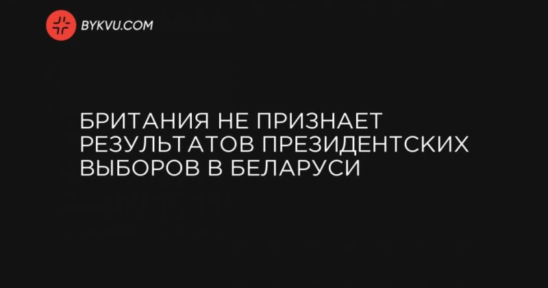 Британия не признает результатов президентских выборов в Беларуси 17082020 Общество: Британия не признает результатов президентских выборов в Беларуси