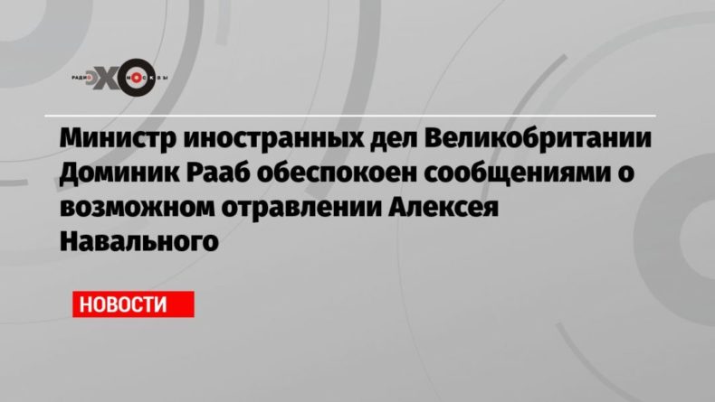 Общество: Министр иностранных дел Великобритании Доминик Рааб обеспокоен сообщениями о возможном отравлении Алексея Навального