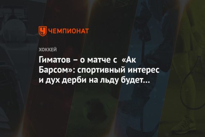 Общество: Гиматов – о матче с «Ак Барсом»: спортивный интерес и дух дерби на льду будет обязательно!