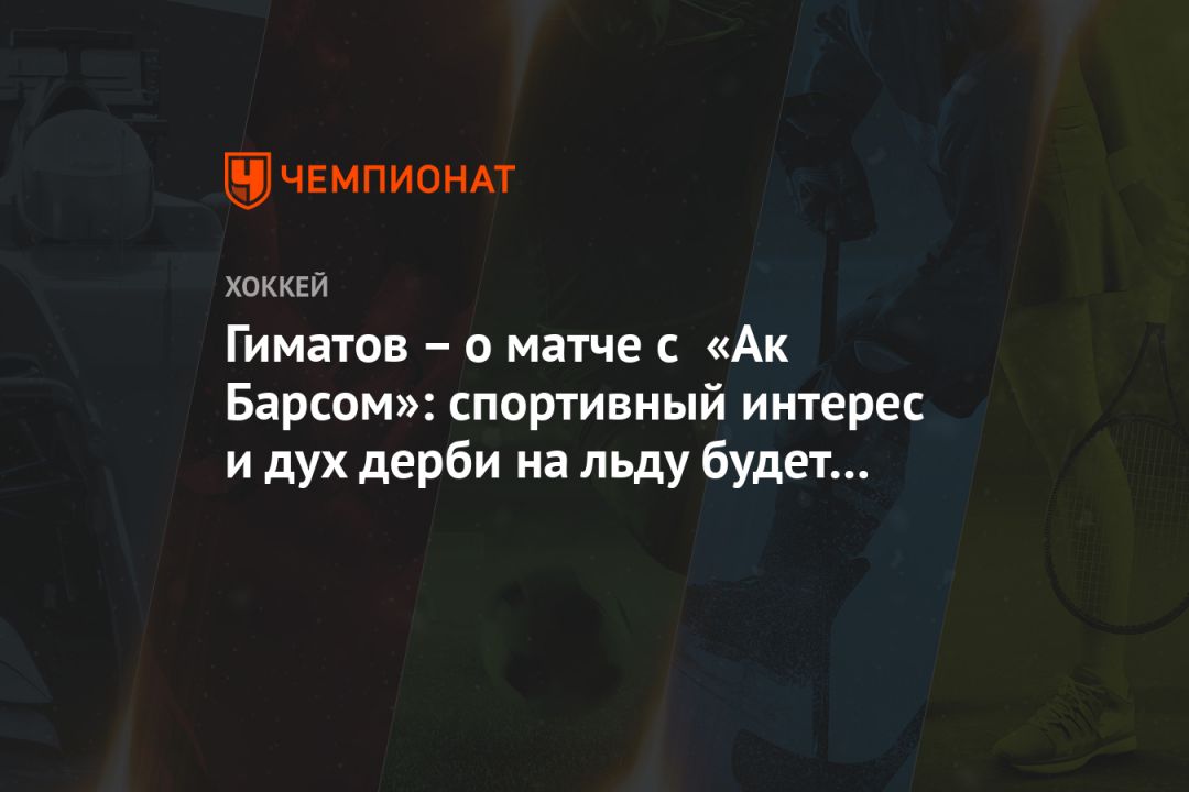 Гиматов – о матче с «Ак Барсом»: спортивный интерес и дух дерби на льду будет обязательно!