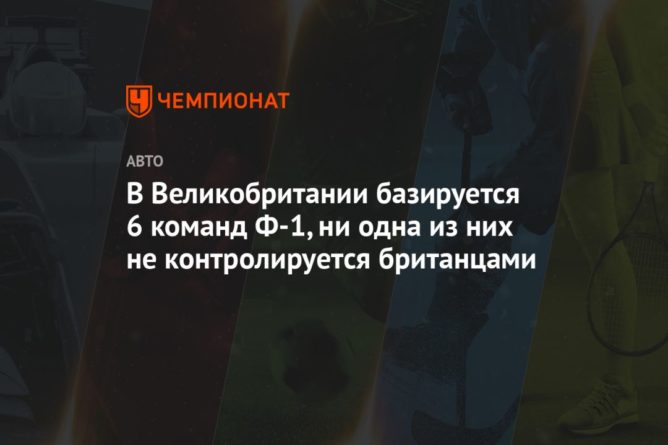 В Великобритании базируется 6 команд Ф-1, ни одна из них не контролируется британцами 21082020 Общество: В Великобритании базируется 6 команд Ф-1, ни одна из них не контролируется британцами