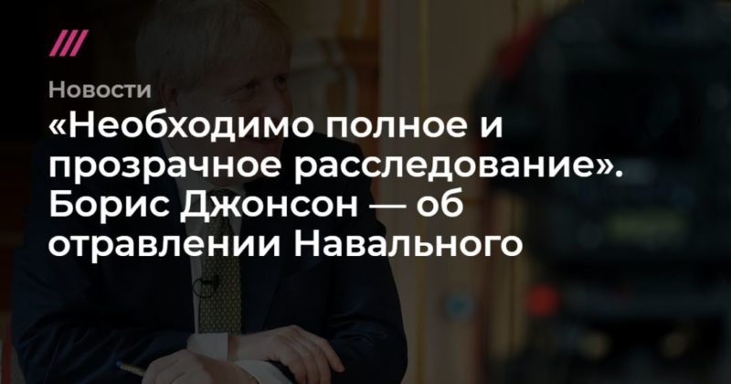 Общество: «Необходимо полное и прозрачное расследование». Борис Джонсон — об отравлении Навального