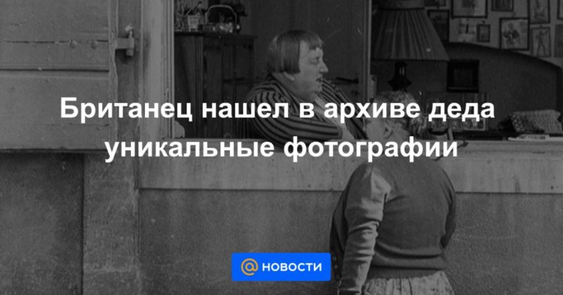Общество: Британец нашел в архиве деда уникальные фотографии
