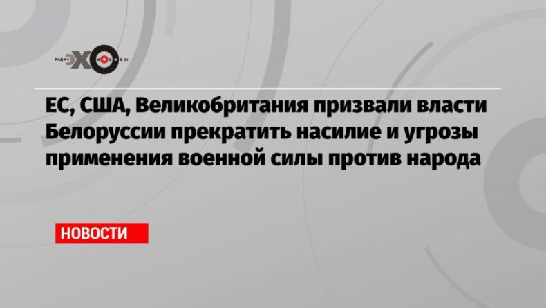 ЕС, США, Великобритания призвали власти Белоруссии прекратить насилие и угрозы применения военной силы против народа 29082020 Общество: ЕС, США, Великобритания призвали власти Белоруссии прекратить насилие и угрозы применения военной силы против народа