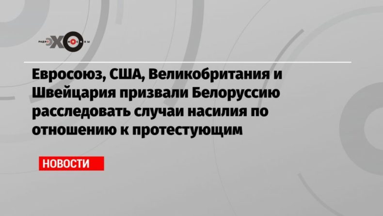 Евросоюз, США, Великобритания и Швейцария призвали Белоруссию расследовать случаи насилия по отношению к протестующим 29082020 Общество: Евросоюз, США, Великобритания и Швейцария призвали Белоруссию расследовать случаи насилия по отношению к протестующим