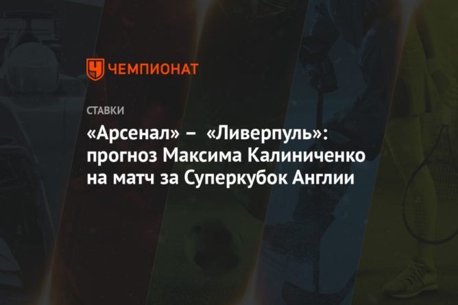 Общество: «Арсенал» – «Ливерпуль»: прогноз Максима Калиниченко на матч за Суперкубок Англии