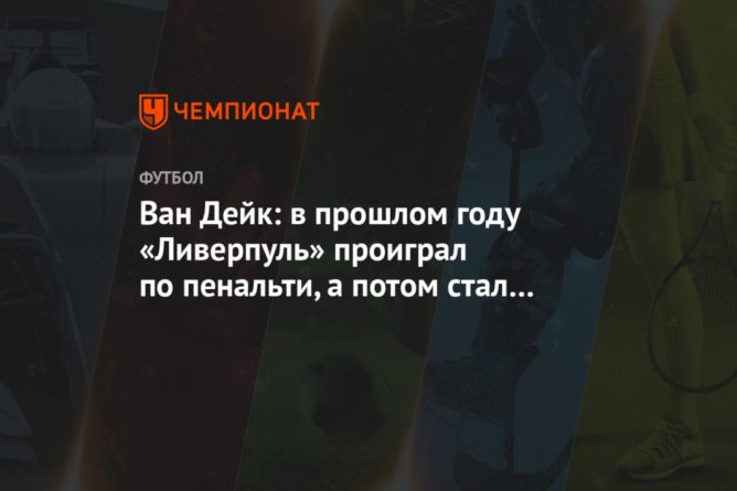 Общество: Ван Дейк: в прошлом году «Ливерпуль» проиграл по пенальти, а потом стал чемпионом Англии