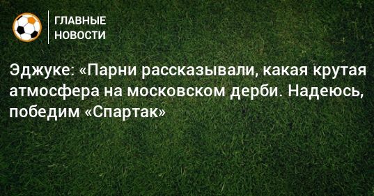 Общество: Эджуке: «Парни рассказывали, какая крутая атмосфера на московском дерби. Надеюсь, победим «Спартак»