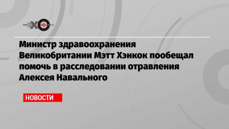Общество: Министр здравоохранения Великобритании Мэтт Хэнкок пообещал помочь в расследовании отравления Алексея Навального