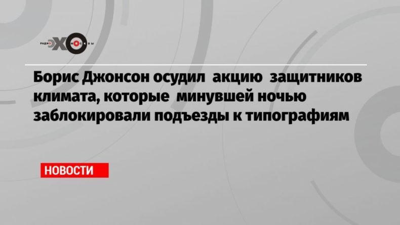 Борис Джонсон осудил акцию защитников климата, которые минувшей ночью заблокировали подъезды к типографиям 05092020 Общество: Борис Джонсон осудил акцию защитников климата, которые минувшей ночью заблокировали подъезды к типографиям