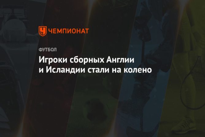 Игроки сборных Англии и Исландии стали на колено в поддержку Black Lives Matter 05092020 Общество: Игроки сборных Англии и Исландии стали на колено в поддержку Black Lives Matter