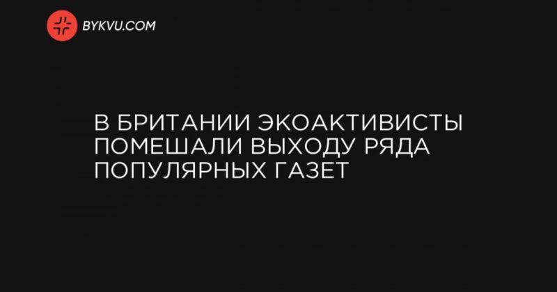 В Британии экоактивисты помешали выходу ряда популярных газет 06092020 Общество: В Британии экоактивисты помешали выходу ряда популярных газет