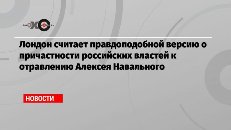 Общество: Лондон считает правдоподобной версию о причастности российских властей к отравлению Алексея Навального