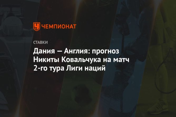 Дания — Англия: прогноз Никиты Ковальчука на матч 2-го тура Лиги наций 08092020 Общество: Дания — Англия: прогноз Никиты Ковальчука на матч 2-го тура Лиги наций