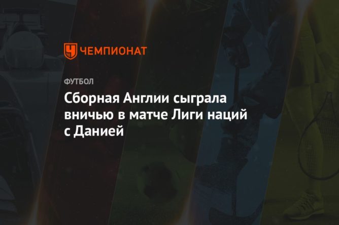 Сборная Англии сыграла вничью в матче Лиги наций с Данией 08092020 Общество: Сборная Англии сыграла вничью в матче Лиги наций с Данией