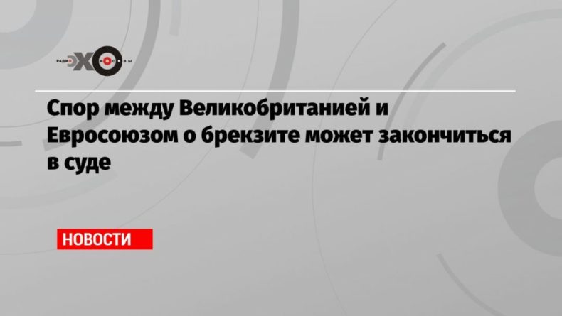 Спор между Великобританией и Евросоюзом о брекзите может закончиться в суде 10092020 Общество: Спор между Великобританией и Евросоюзом о брекзите может закончиться в суде