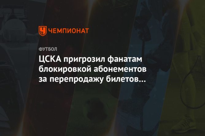 Общество: ЦСКА пригрозил фанатам блокировкой абонементов за перепродажу билетов на дерби