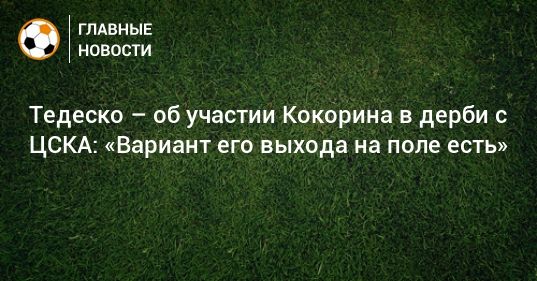 Общество: Тедеско – об участии Кокорина в дерби с ЦСКА: «Вариант его выхода на поле есть»