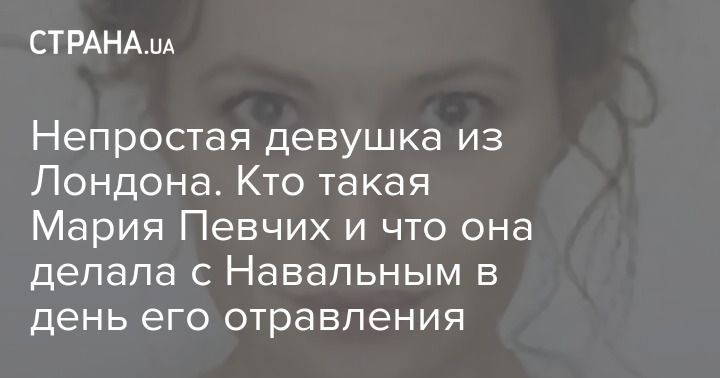 Общество: Непростая девушка из Лондона. Кто такая Мария Певчих и что она делала с Навальным в день его отравления