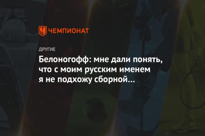 Белоногофф: мне дали понять, что с моим русским именем я не подхожу сборной Великобритании 12092020 Общество: Белоногофф: мне дали понять, что с моим русским именем я не подхожу сборной Великобритании