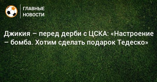 Общество: Джикия – перед дерби с ЦСКА: «Настроение – бомба. Хотим сделать подарок Тедеско»