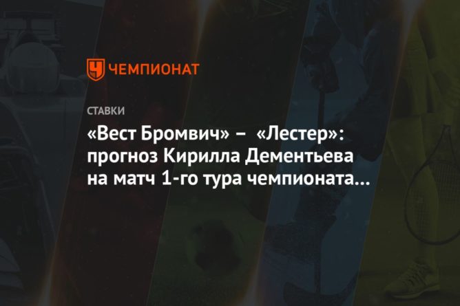 «Вест Бромвич» – «Лестер»: прогноз Кирилла Дементьева на матч 1-го тура чемпионата Англии 13092020 Общество: «Вест Бромвич» – «Лестер»: прогноз Кирилла Дементьева на матч 1-го тура чемпионата Англии