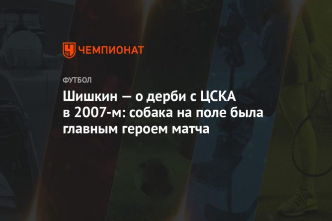 Общество: Шишкин — о дерби с ЦСКА в 2007-м: собака на поле была главным героем матча