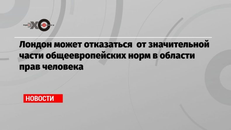Лондон может отказаться от значительной части общеевропейских норм в области прав человека 13092020 Общество: Лондон может отказаться от значительной части общеевропейских норм в области прав человека