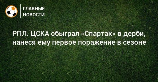 Общество: РПЛ. ЦСКА обыграл «Спартак» в дерби, нанеся ему первое поражение в сезоне