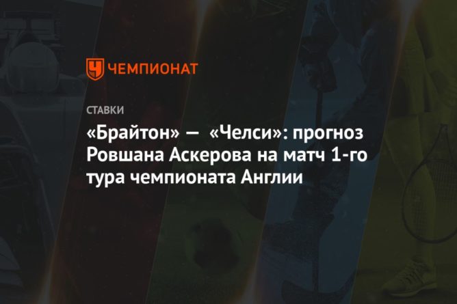 «Брайтон» — «Челси»: прогноз Ровшана Аскерова на матч 1-го тура чемпионата Англии 14092020 Общество: «Брайтон» — «Челси»: прогноз Ровшана Аскерова на матч 1-го тура чемпионата Англии