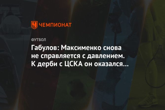 Общество: Габулов: Максименко снова не справляется с давлением. К дерби с ЦСКА он оказался не готов