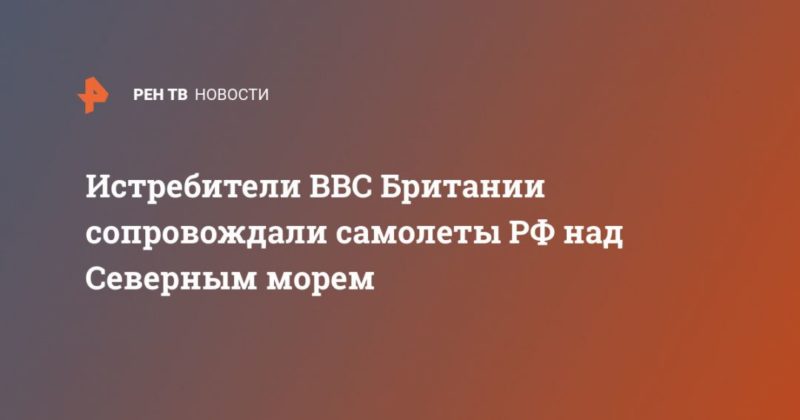 Истребители ВВС Британии сопровождали самолеты РФ над Северным морем 17092020 Общество: Истребители ВВС Британии сопровождали самолеты РФ над Северным морем