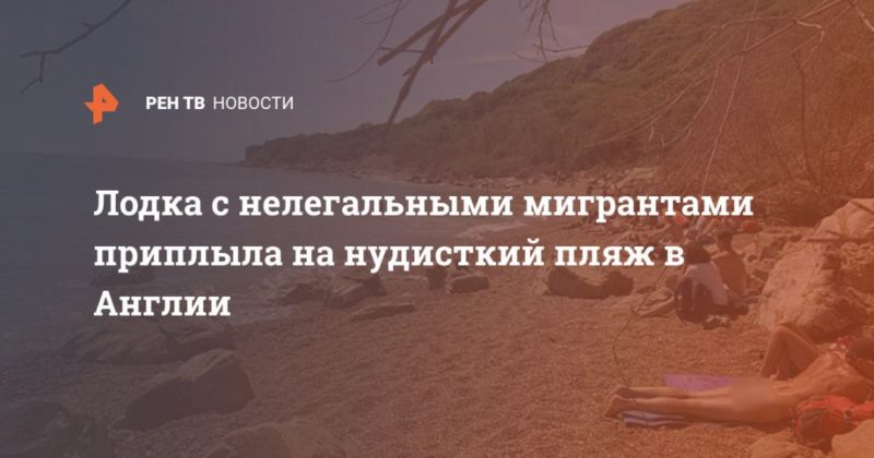 Лодка с нелегальными мигрантами приплыла на нудисткий пляж в Англии 18092020 Общество: Лодка с нелегальными мигрантами приплыла на нудисткий пляж в Англии