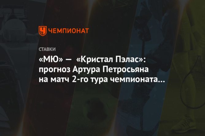 Общество: «МЮ» — «Кристал Пэлас»: прогноз Артура Петросьяна на матч 2-го тура чемпионата Англии
